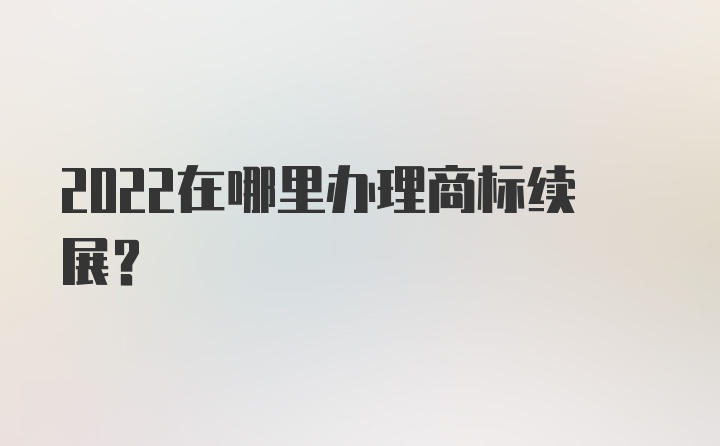 2022在哪里办理商标续展？