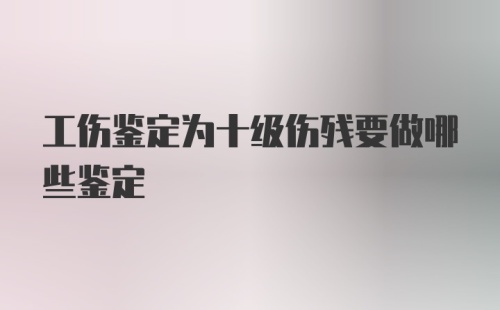 工伤鉴定为十级伤残要做哪些鉴定