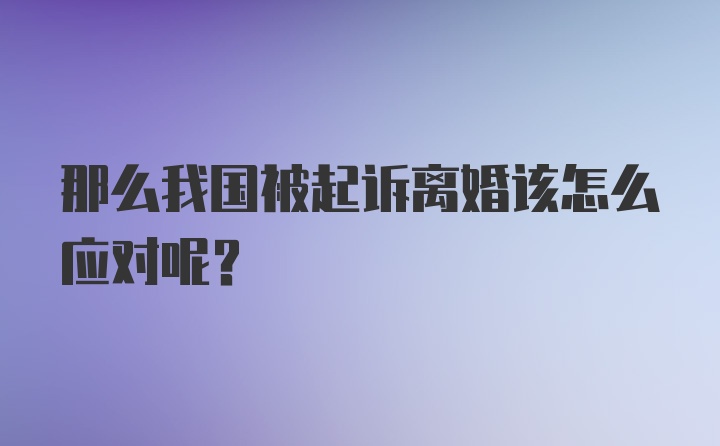 那么我国被起诉离婚该怎么应对呢？