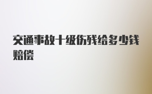 交通事故十级伤残给多少钱赔偿