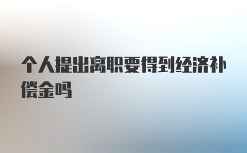 个人提出离职要得到经济补偿金吗