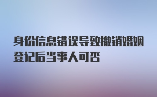 身份信息错误导致撤销婚姻登记后当事人可否