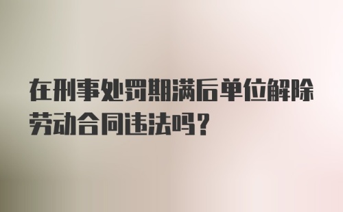 在刑事处罚期满后单位解除劳动合同违法吗？