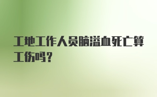 工地工作人员脑溢血死亡算工伤吗?