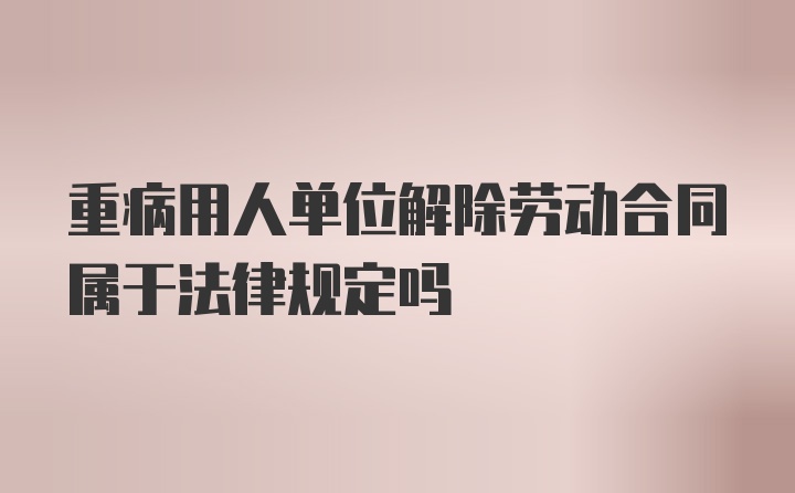 重病用人单位解除劳动合同属于法律规定吗