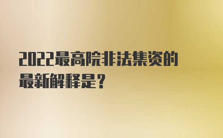 2022最高院非法集资的最新解释是？