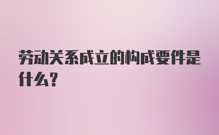 劳动关系成立的构成要件是什么?