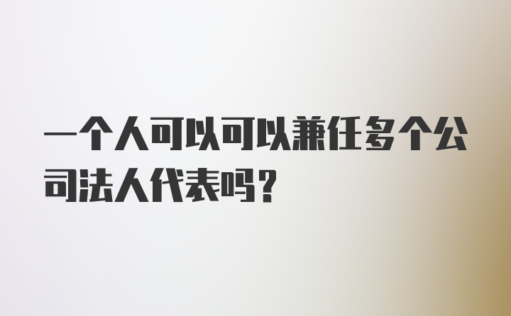 一个人可以可以兼任多个公司法人代表吗?