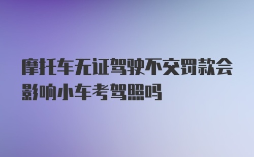 摩托车无证驾驶不交罚款会影响小车考驾照吗