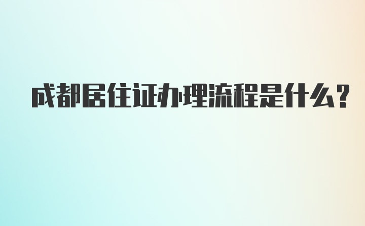 成都居住证办理流程是什么？