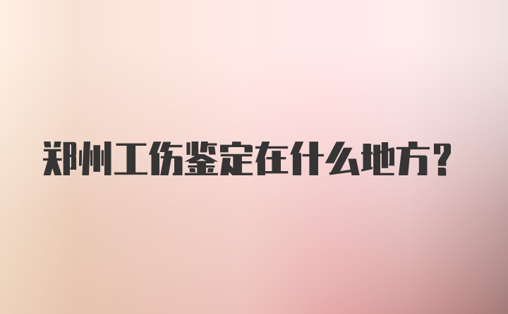 郑州工伤鉴定在什么地方?