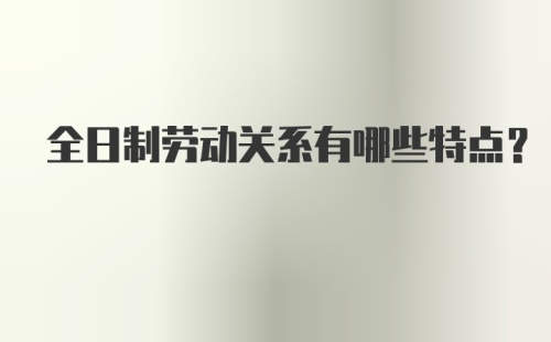 全日制劳动关系有哪些特点？