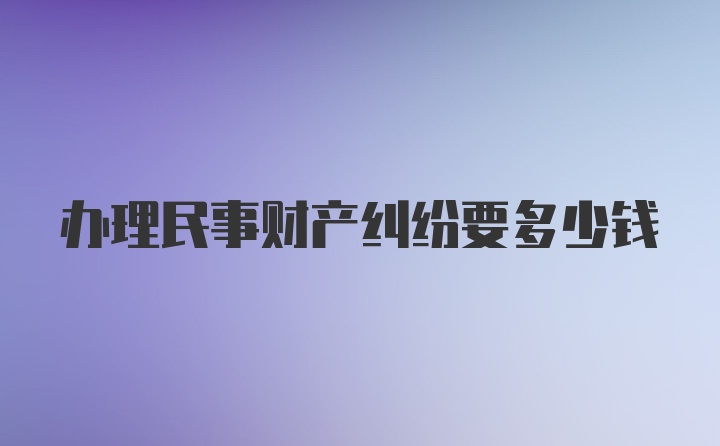 办理民事财产纠纷要多少钱