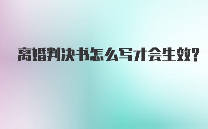 离婚判决书怎么写才会生效?