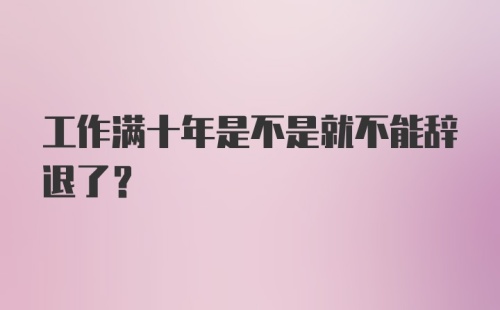 工作满十年是不是就不能辞退了？