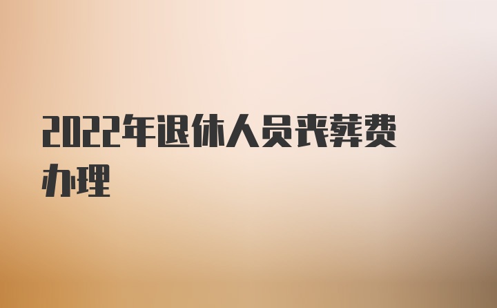 2022年退休人员丧葬费办理