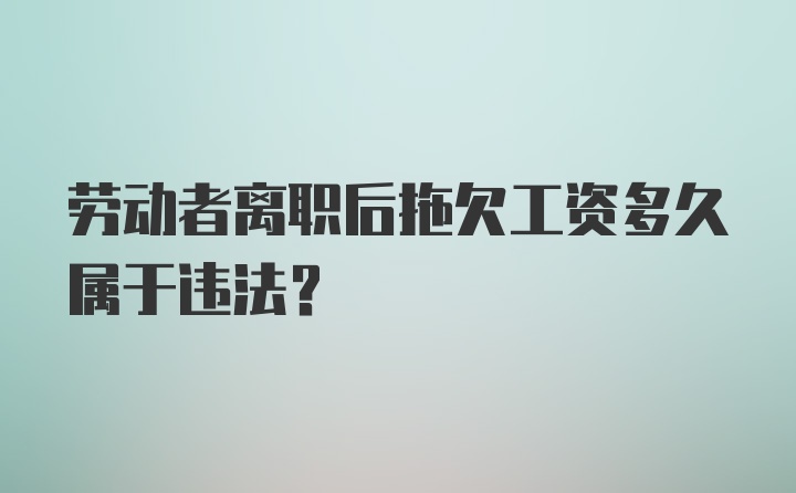 劳动者离职后拖欠工资多久属于违法?