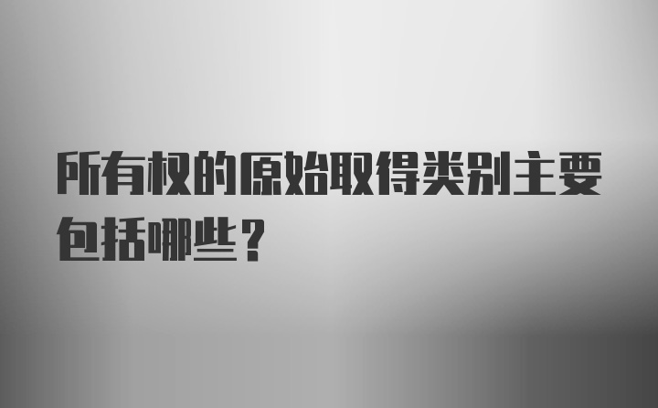 所有权的原始取得类别主要包括哪些？