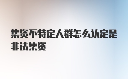 集资不特定人群怎么认定是非法集资