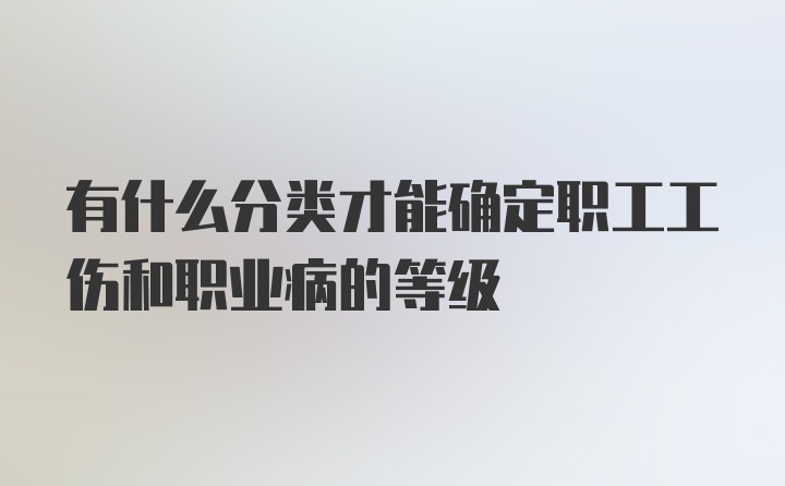 有什么分类才能确定职工工伤和职业病的等级