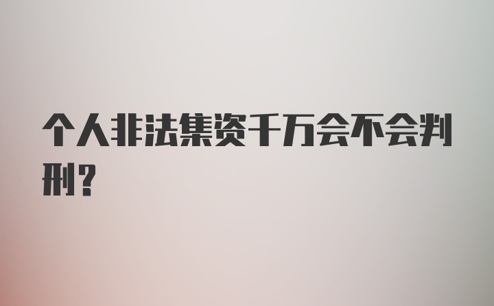 个人非法集资千万会不会判刑?