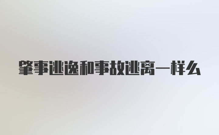 肇事逃逸和事故逃离一样么