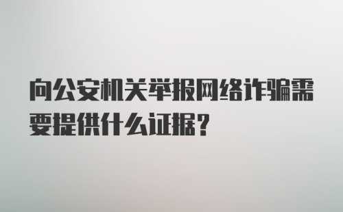 向公安机关举报网络诈骗需要提供什么证据？