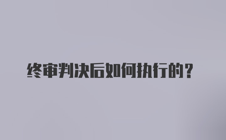 终审判决后如何执行的？