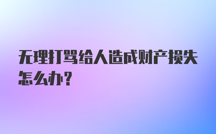 无理打骂给人造成财产损失怎么办？