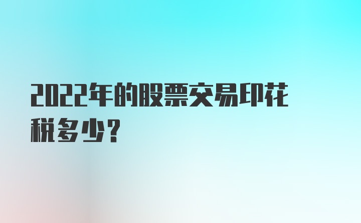 2022年的股票交易印花税多少？