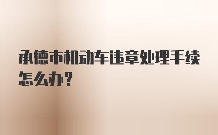 承德市机动车违章处理手续怎么办？