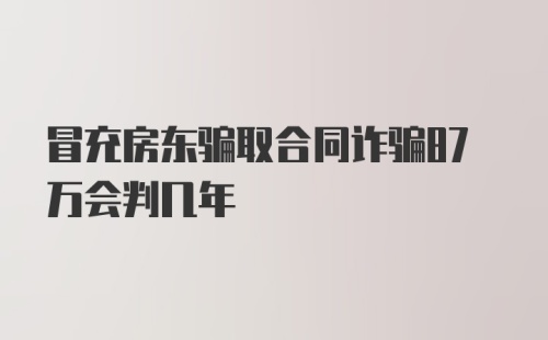 冒充房东骗取合同诈骗87万会判几年