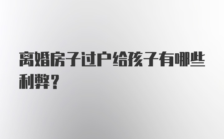 离婚房子过户给孩子有哪些利弊？