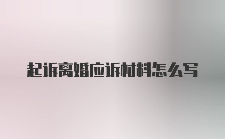 起诉离婚应诉材料怎么写