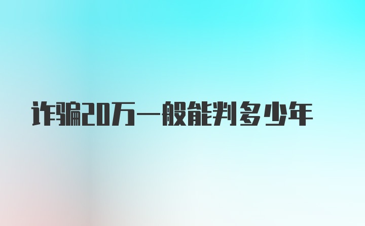 诈骗20万一般能判多少年