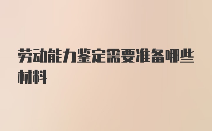 劳动能力鉴定需要准备哪些材料