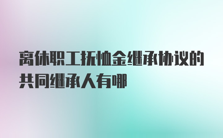 离休职工抚恤金继承协议的共同继承人有哪