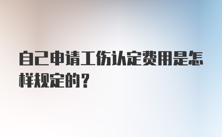 自己申请工伤认定费用是怎样规定的?