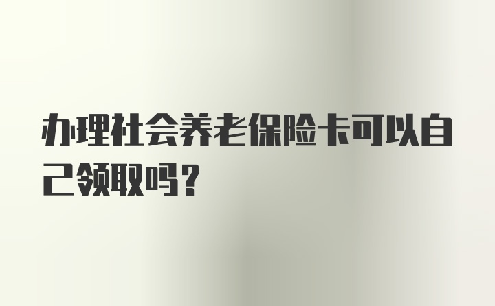 办理社会养老保险卡可以自己领取吗？