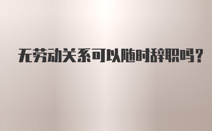 无劳动关系可以随时辞职吗？