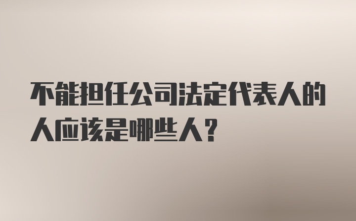 不能担任公司法定代表人的人应该是哪些人？