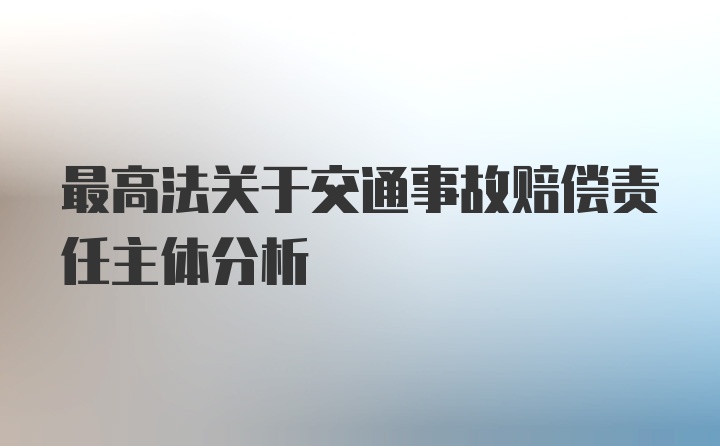 最高法关于交通事故赔偿责任主体分析