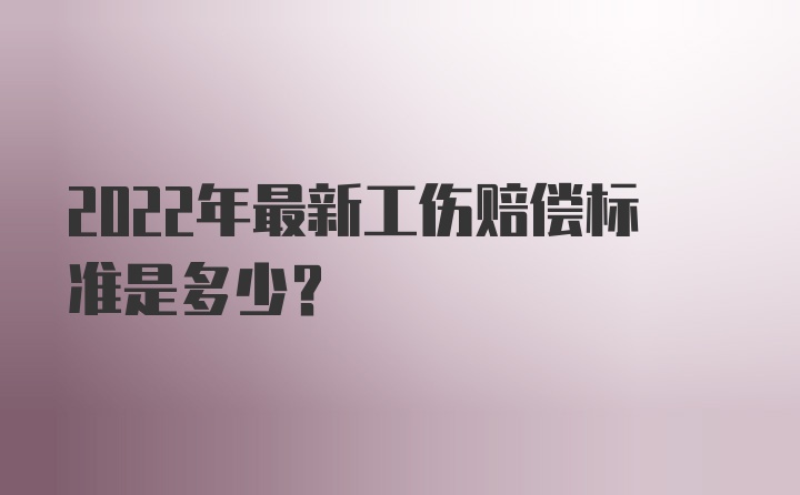 2022年最新工伤赔偿标准是多少？