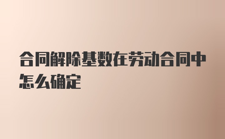 合同解除基数在劳动合同中怎么确定