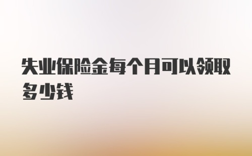 失业保险金每个月可以领取多少钱