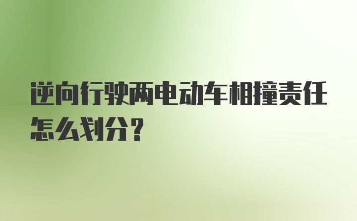 逆向行驶两电动车相撞责任怎么划分？