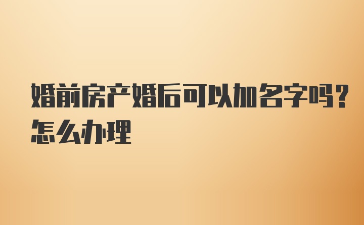 婚前房产婚后可以加名字吗？怎么办理