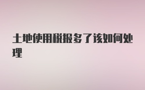 土地使用税报多了该如何处理