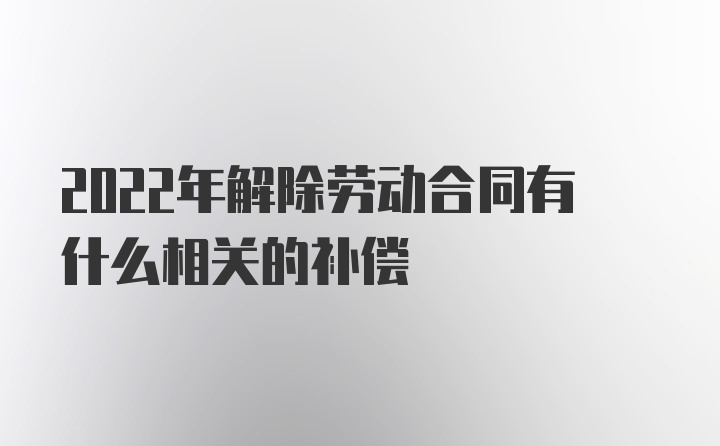 2022年解除劳动合同有什么相关的补偿