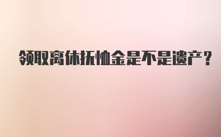 领取离休抚恤金是不是遗产？